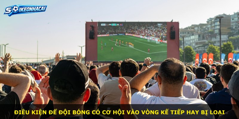 Điều kiện để đội bóng có cơ hội vào vòng kế tiếp hay bị loại