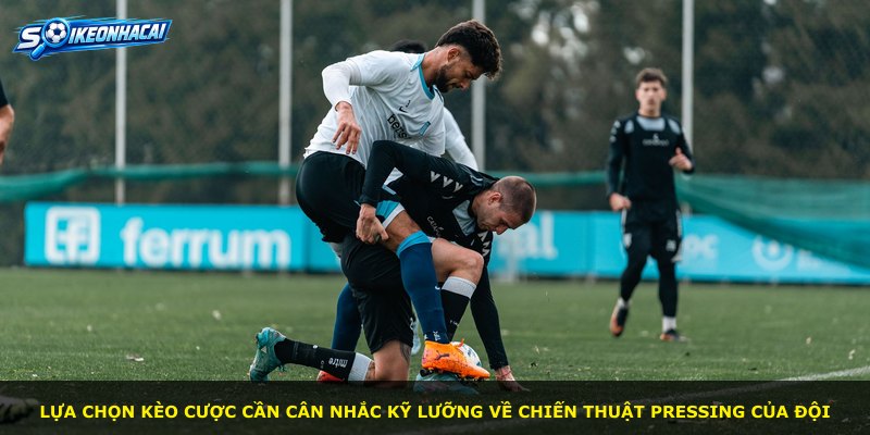 Lựa chọn kèo cược cần cân nhắc kỹ lưỡng về chiến thuật pressing của đội