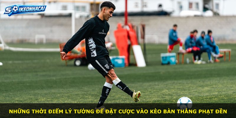 Những thời điểm lý tưởng để đặt cược vào kèo bàn thắng phạt đền