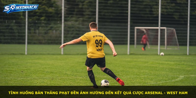 Tình huống bàn thắng phạt đền ảnh hưởng đến kết quả cược Arsenal - West Ham