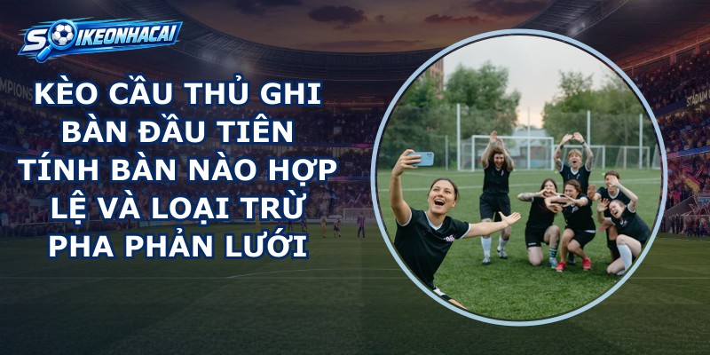 Kèo Cầu Thủ Ghi Bàn Đầu Tiên