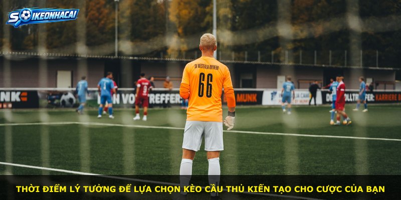 Thời điểm lý tưởng để lựa chọn kèo cầu thủ kiến tạo cho cược của bạn