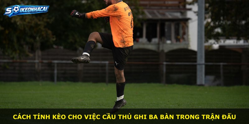Cách tính kèo cho việc cầu thủ ghi ba bàn trong trận đấu