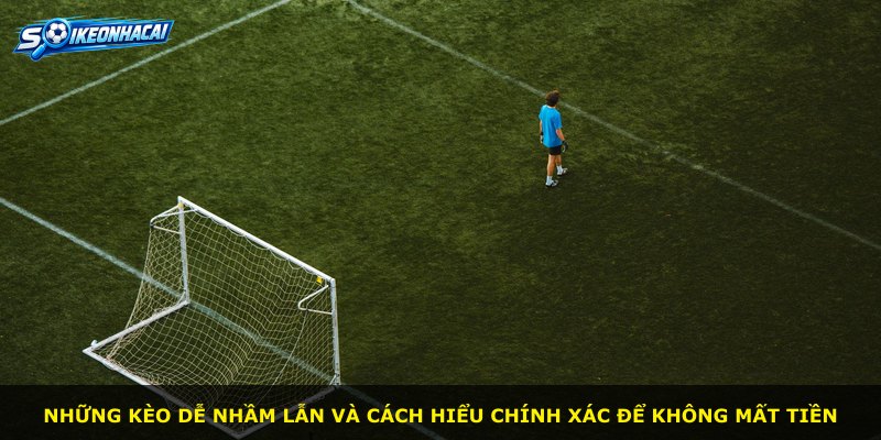 Những kèo dễ nhầm lẫn và cách hiểu chính xác để không mất tiền