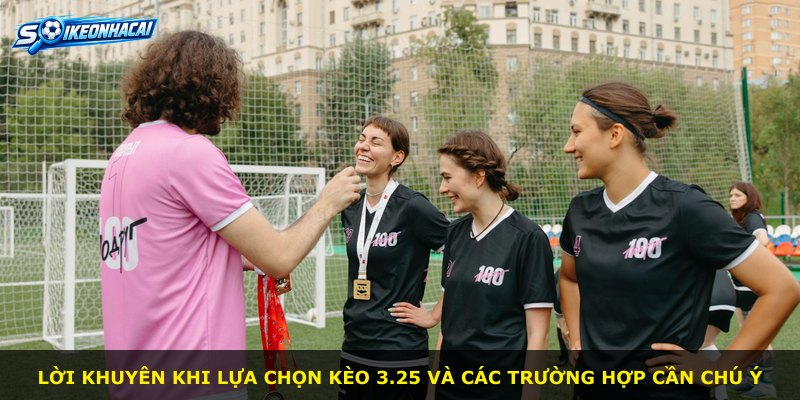 Lời khuyên khi lựa chọn kèo 3.25 và các trường hợp cần chú ý