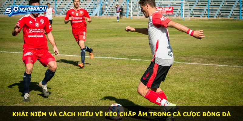 Khái niệm và cách hiểu về kèo chấp âm trong cá cược bóng đá