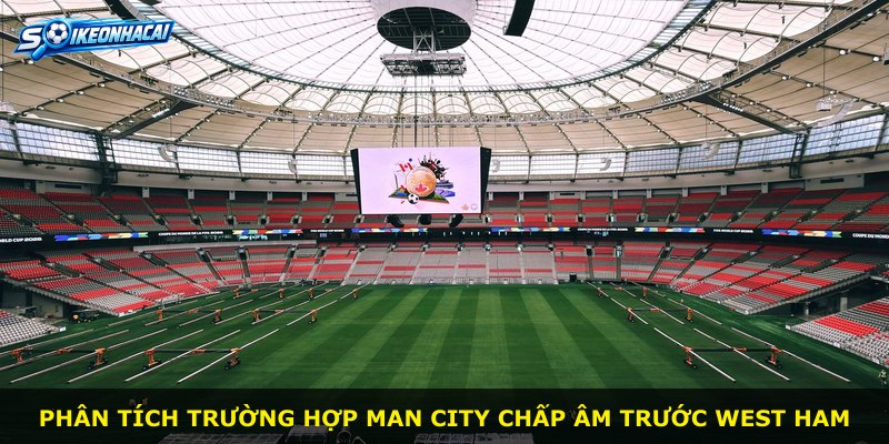 Phân tích trường hợp Man City chấp âm trước West Ham
