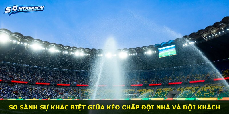 So sánh sự khác biệt giữa kèo chấp đội nhà và đội khách