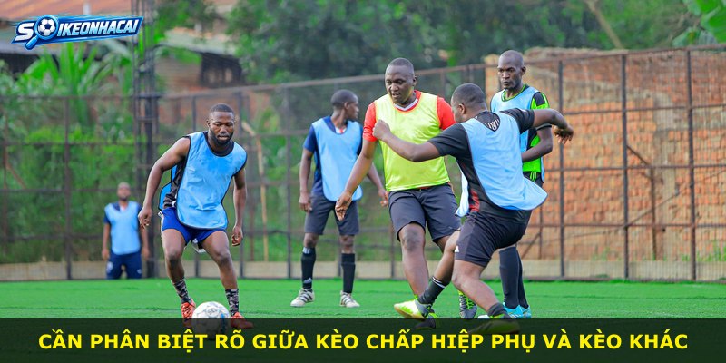 Cần phân biệt rõ giữa kèo chấp hiệp phụ và kèo khác