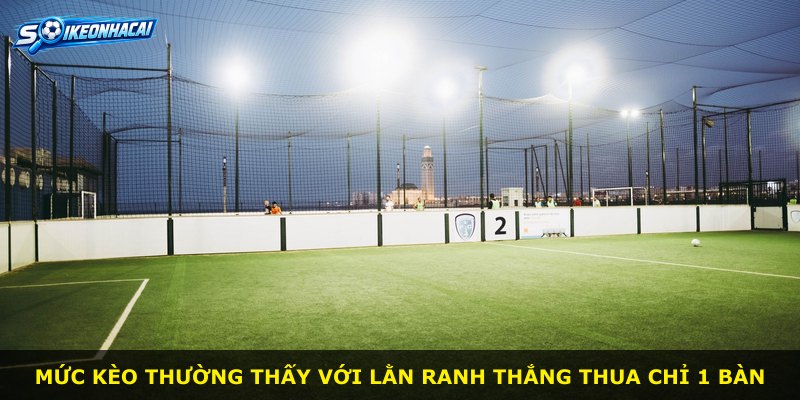 Mức kèo thường thấy với lằn ranh thắng thua chỉ 1 bàn