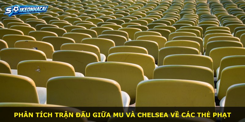 Phân tích trận đấu giữa MU và Chelsea về các thẻ phạt
