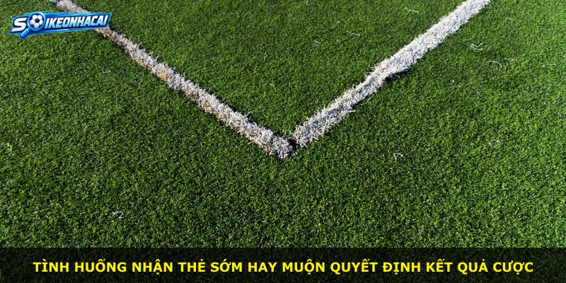 Tình huống nhận thẻ sớm hay muộn quyết định kết quả cược