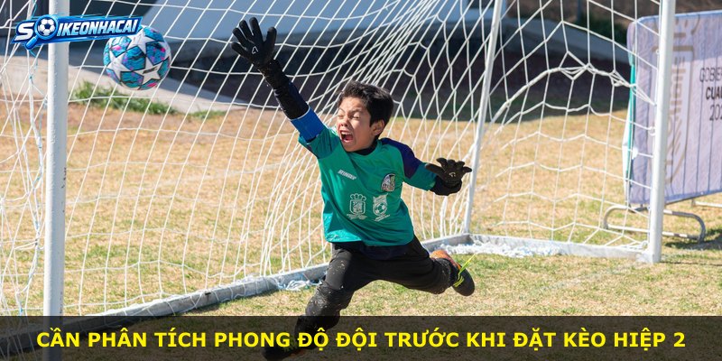 Cần phân tích phong độ đội trước khi đặt kèo hiệp 2