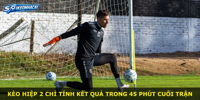 Kèo hiệp 2 chỉ tính kết quả trong 45 phút cuối trận