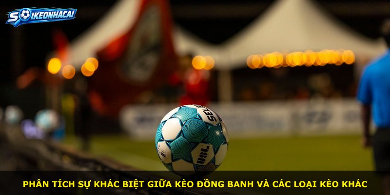 Phân tích sự khác biệt giữa kèo Đồng Banh và các loại kèo khác