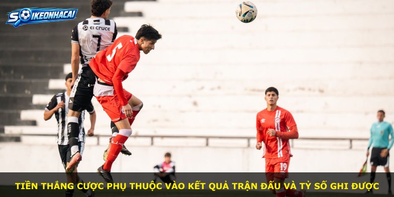 Tiền thắng cược phụ thuộc vào kết quả trận đấu và tỷ số ghi được