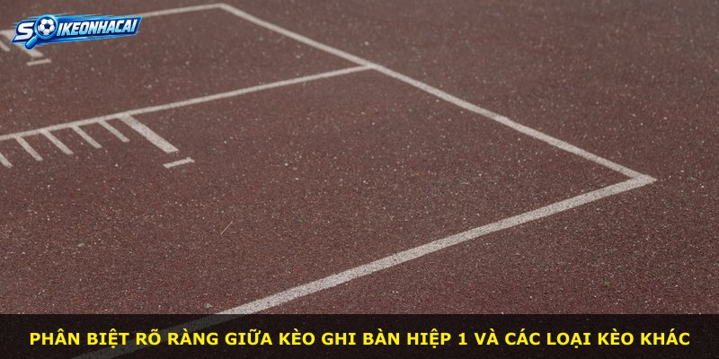 Phân biệt rõ ràng giữa kèo ghi bàn hiệp 1 và các loại kèo khác