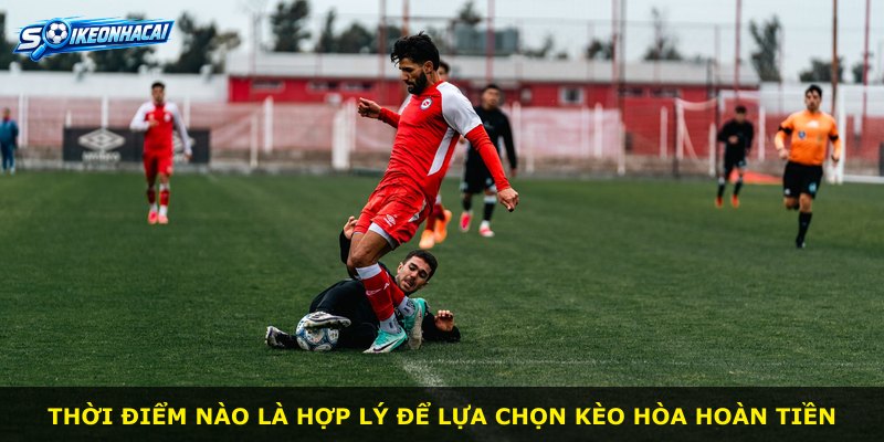 Thời điểm nào là hợp lý để lựa chọn kèo Hòa Hoàn Tiền