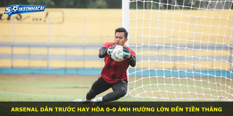 Arsenal dẫn trước hay hòa 0-0 ảnh hưởng lớn đến tiền thắng