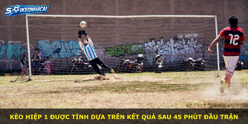 Kèo hiệp 1 được tính dựa trên kết quả sau 45 phút đầu trận