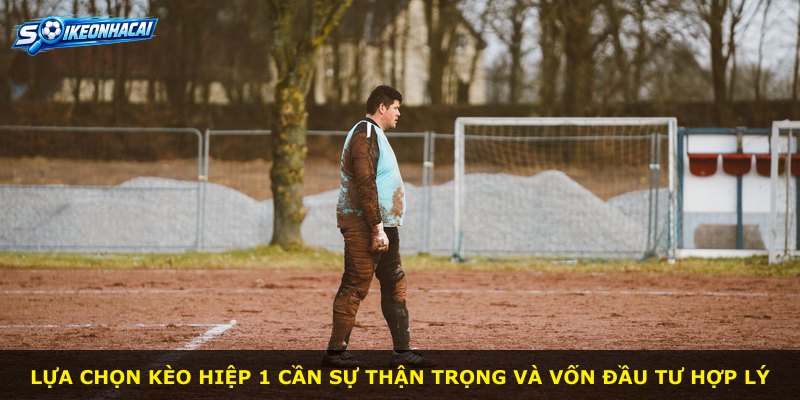Lựa chọn kèo hiệp 1 cần sự thận trọng và vốn đầu tư hợp lý