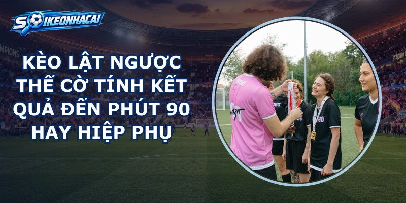 Kèo Lật Ngược Thế Cờ
