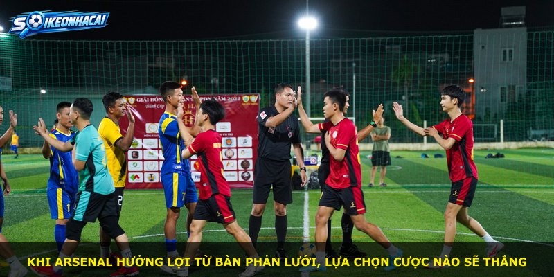 Khi Arsenal hưởng lợi từ bàn phản lưới, lựa chọn cược nào sẽ thắng
