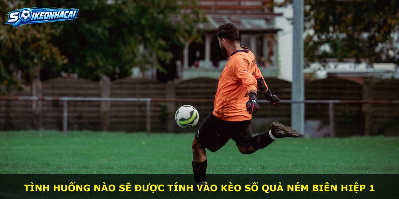 Tình huống nào sẽ được tính vào kèo số quả ném biên hiệp 1