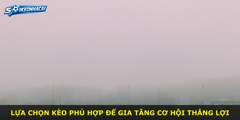Lựa chọn kèo phù hợp để gia tăng cơ hội thắng lợi