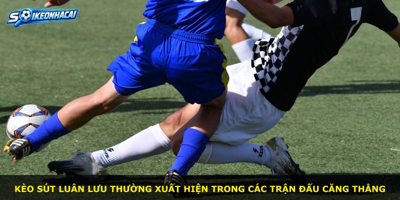 Kèo sút luân lưu thường xuất hiện trong các trận đấu căng thẳng