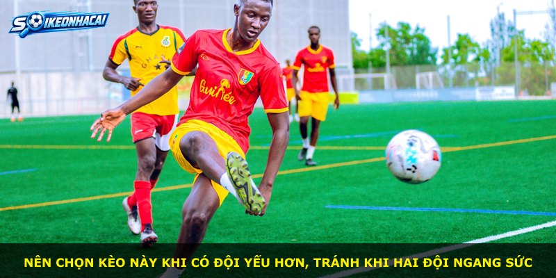 Nên chọn kèo này khi có đội yếu hơn, tránh khi hai đội ngang sức