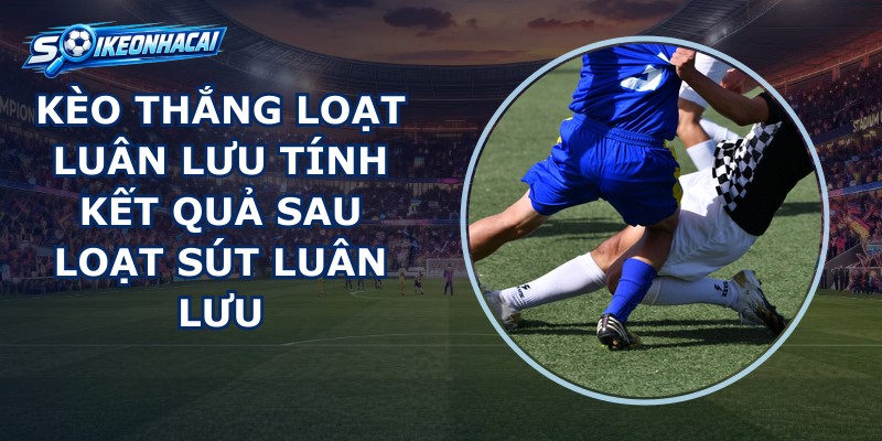 Kèo Thắng Loạt Luân Lưu