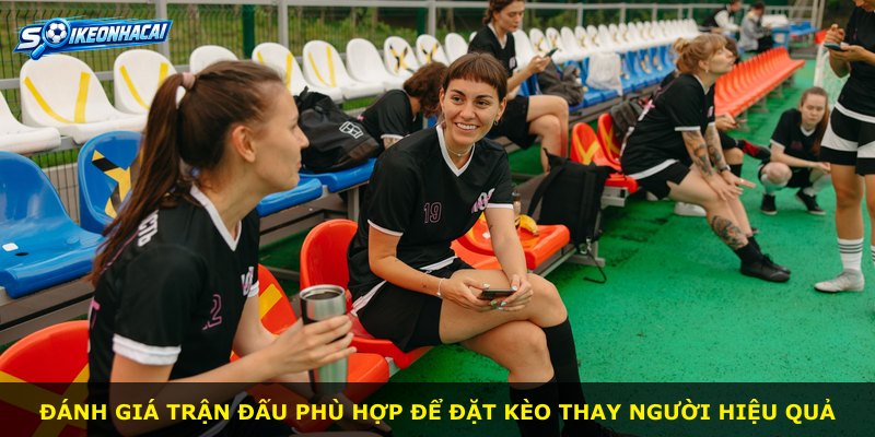 Đánh giá trận đấu phù hợp để đặt Kèo Thay Người hiệu quả