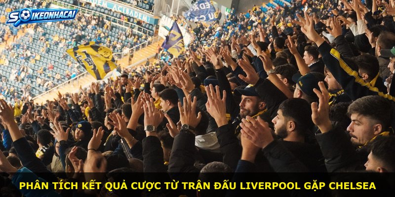 Phân tích kết quả cược từ trận đấu Liverpool gặp Chelsea