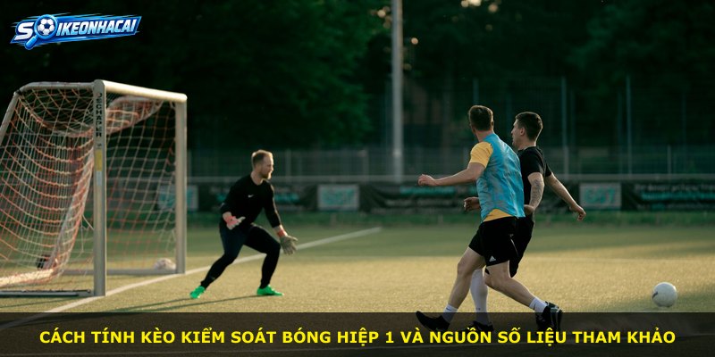 Cách tính kèo kiểm soát bóng hiệp 1 và nguồn số liệu tham khảo
