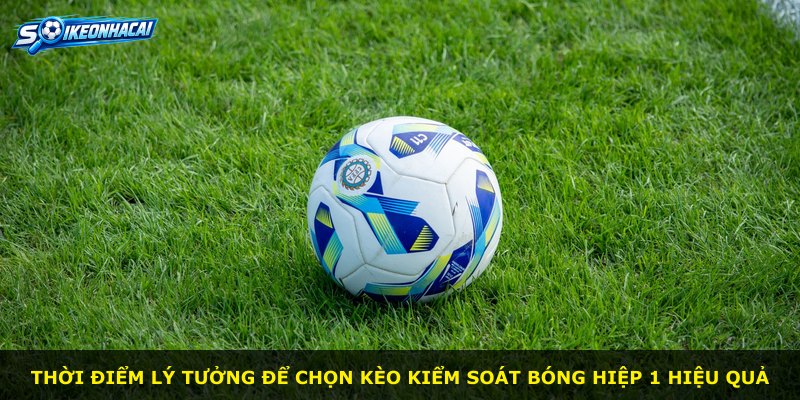 Thời điểm lý tưởng để chọn kèo kiểm soát bóng hiệp 1 hiệu quả