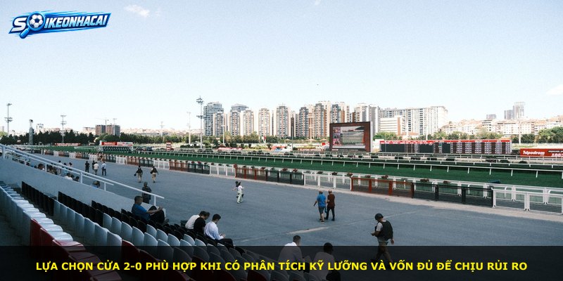 Lựa chọn cửa 2-0 phù hợp khi có phân tích kỹ lưỡng và vốn đủ để chịu rủi ro