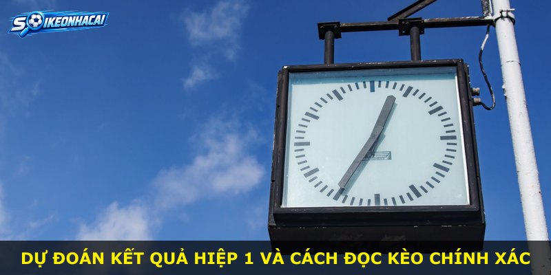 Dự đoán kết quả hiệp 1 và cách đọc kèo chính xác