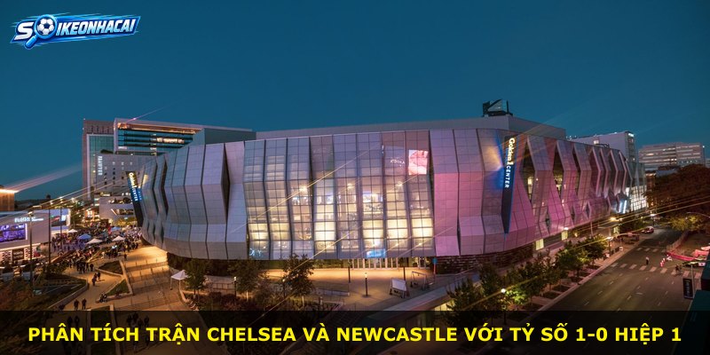 Phân tích trận Chelsea và Newcastle với tỷ số 1-0 hiệp 1
