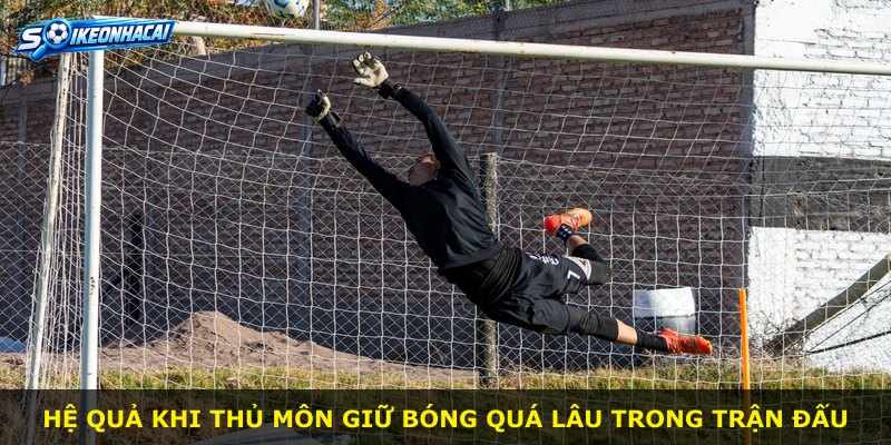 Hệ quả khi thủ môn giữ bóng quá lâu trong trận đấu