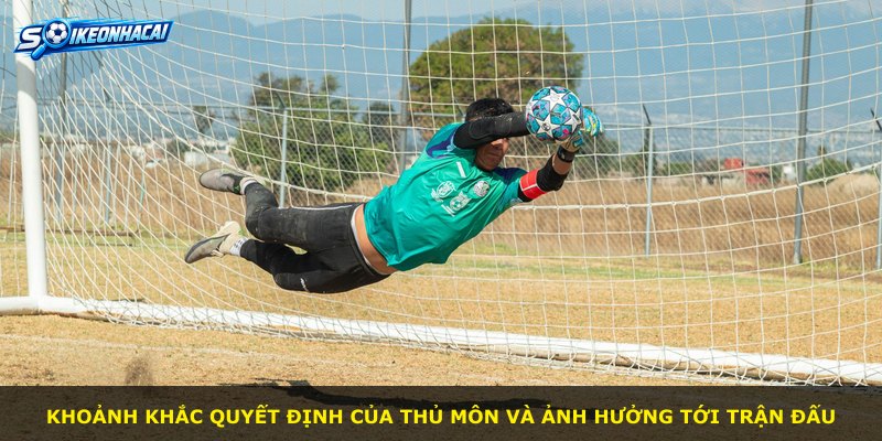 Khoảnh khắc quyết định của thủ môn và ảnh hưởng tới trận đấu