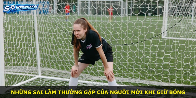Những sai lầm thường gặp của người mới khi giữ bóng