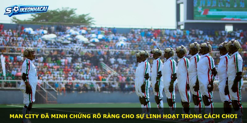 Man City đã minh chứng rõ ràng cho sự linh hoạt trong cách chơi