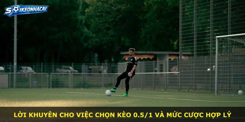 Lời khuyên cho việc chọn kèo 0.5/1 và mức cược hợp lý