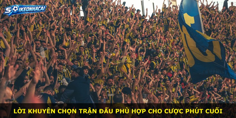 Lời khuyên chọn trận đấu phù hợp cho cược phút cuối