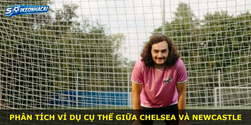 Phân tích ví dụ cụ thể giữa Chelsea và Newcastle