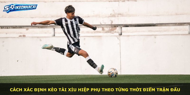 Cách xác định kèo Tài Xỉu Hiệp Phụ theo từng thời điểm trận đấu